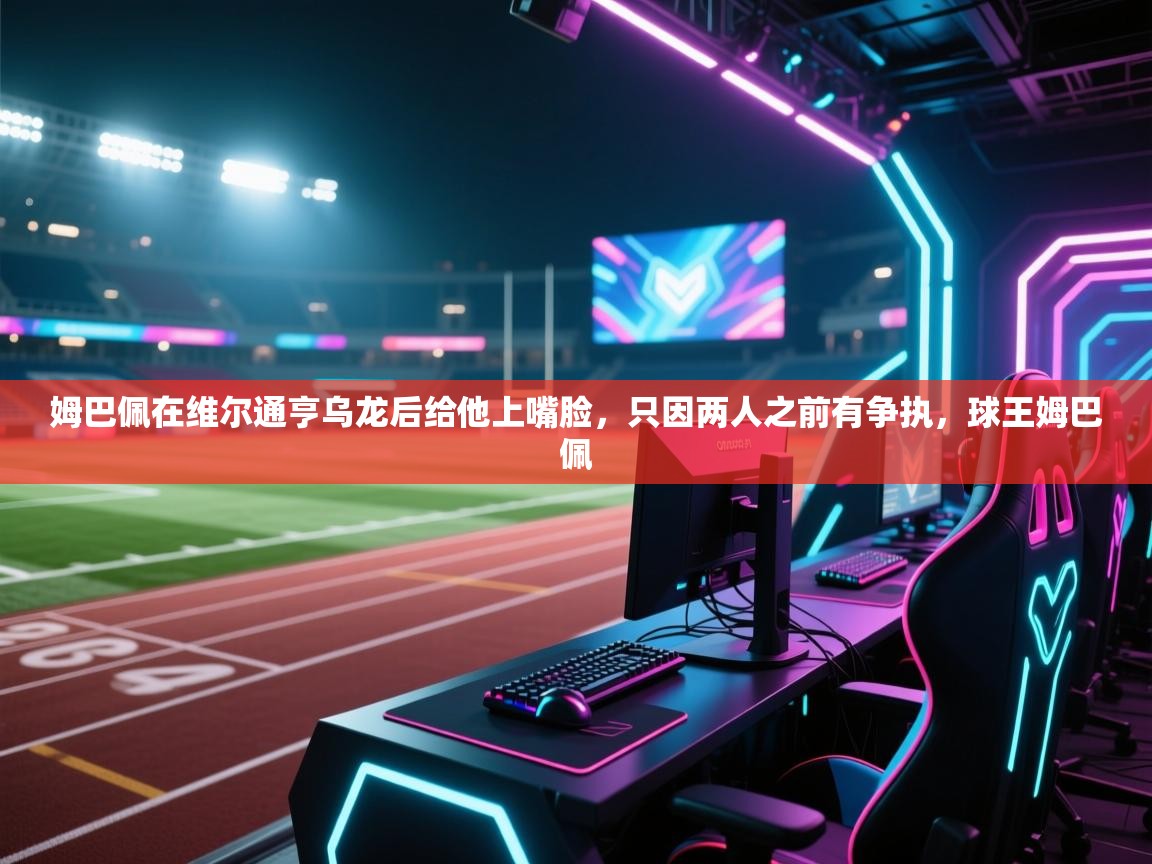 姆巴佩在维尔通亨乌龙后给他上嘴脸，只因两人之前有争执，球王姆巴佩