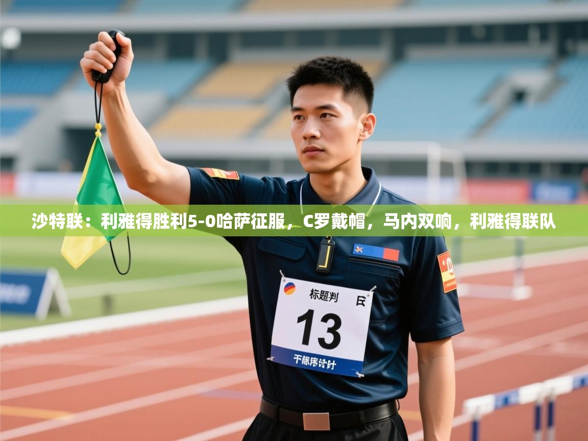 沙特联：利雅得胜利5-0哈萨征服，C罗戴帽，马内双响，利雅得联队