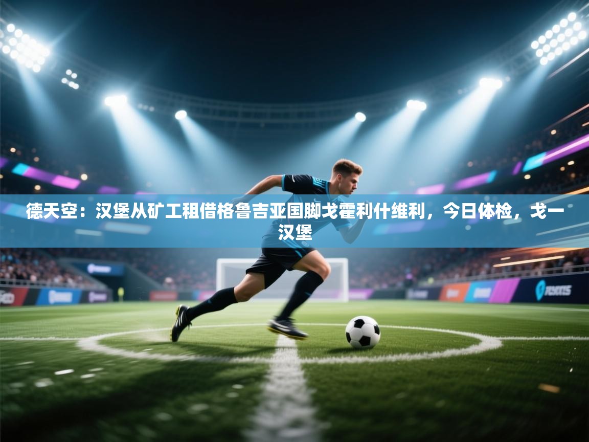 德天空：汉堡从矿工租借格鲁吉亚国脚戈霍利什维利，今日体检，戈一汉堡