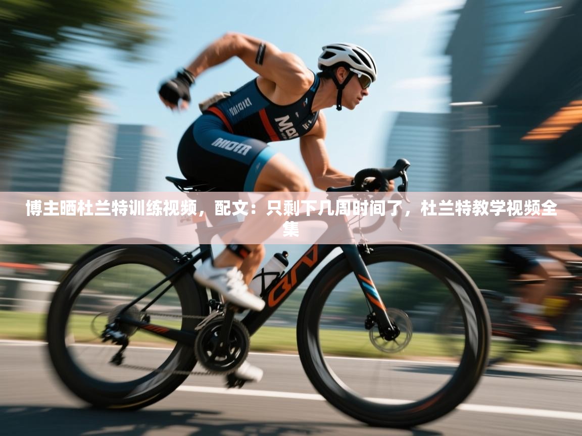 博主晒杜兰特训练视频，配文：只剩下几周时间了，杜兰特教学视频全集