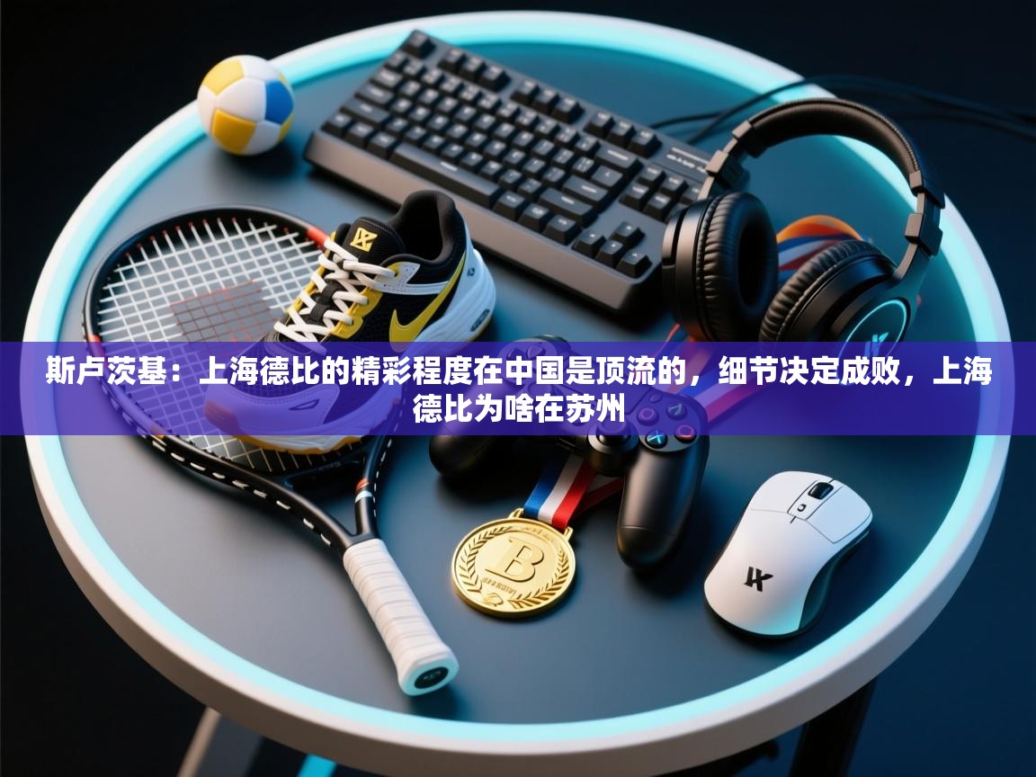 斯卢茨基:上海德比的精彩程度在中国是顶流的,细节决定成败,上海德比为啥在苏州 第1张