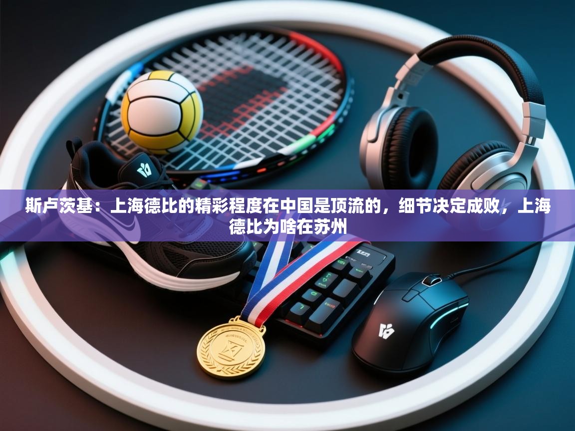 斯卢茨基:上海德比的精彩程度在中国是顶流的,细节决定成败,上海德比为啥在苏州 第2张