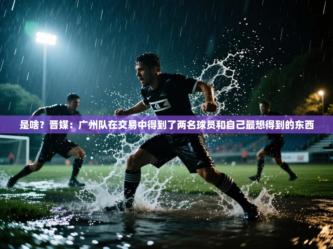 是啥?晋媒:广州队在交易中得到了两名球员和自己最想得到的东西 第1张