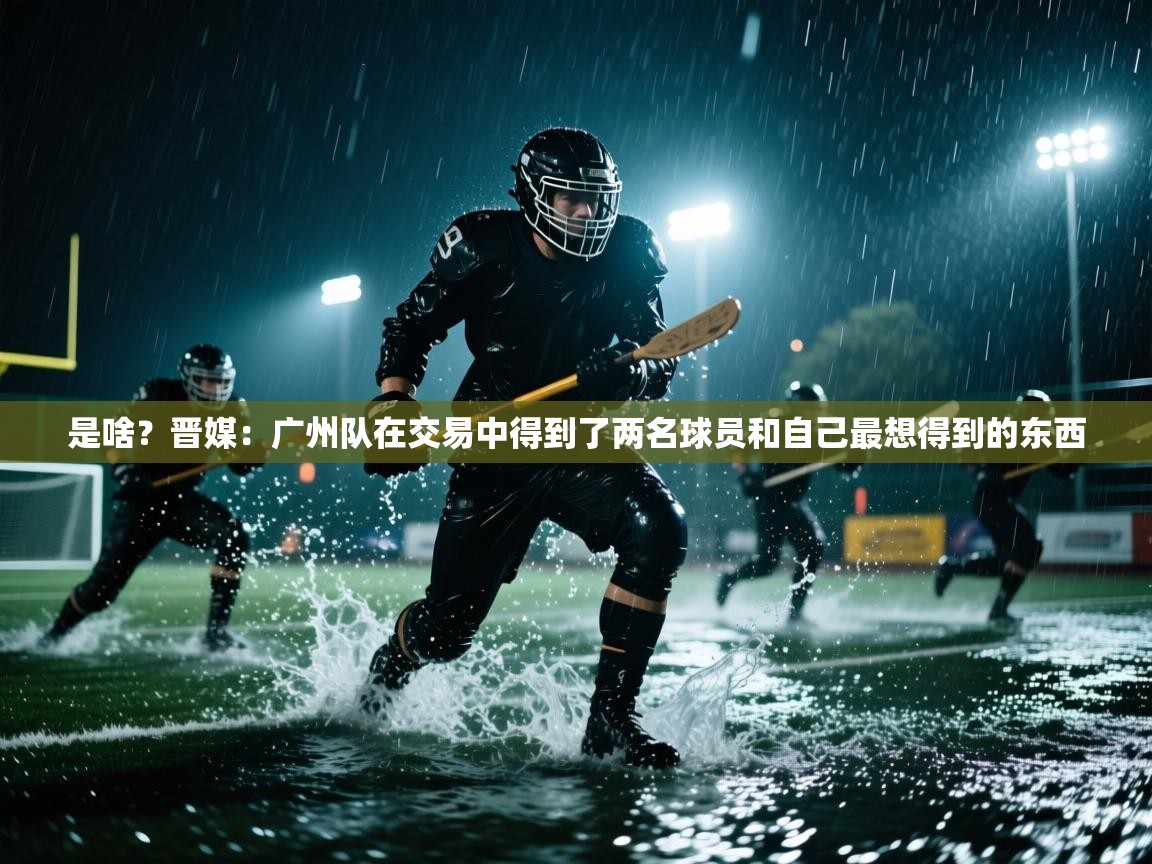 是啥?晋媒:广州队在交易中得到了两名球员和自己最想得到的东西 第2张