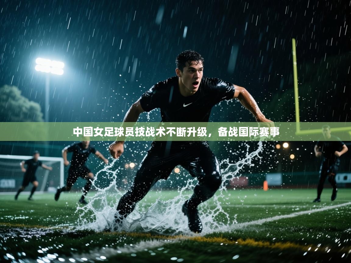 中国女足球员技战术不断升级，备战国际赛事  第1张