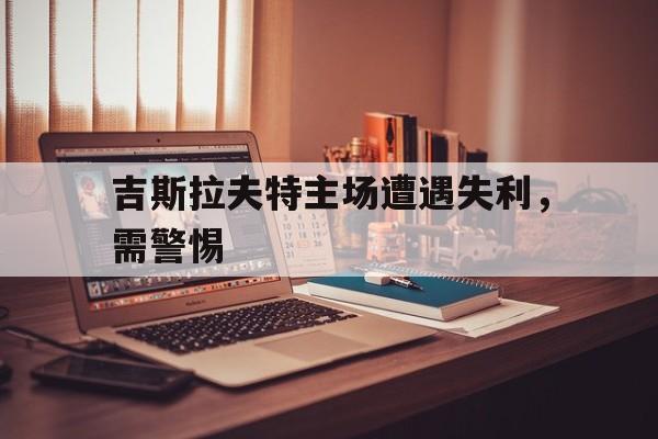 betvictor168-吉斯拉夫特主场遭遇失利，需警惕